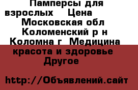 Памперсы для взрослых  › Цена ­ 1 200 - Московская обл., Коломенский р-н, Коломна г. Медицина, красота и здоровье » Другое   